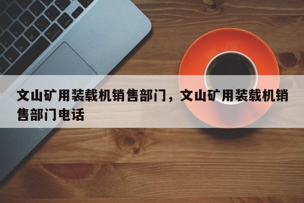 文山礦用裝載機銷售部門，文山礦用裝載機銷售部門電話