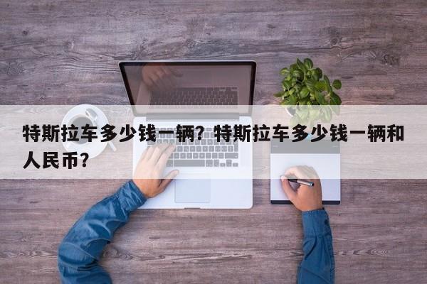 特斯拉車多少錢一輛？特斯拉車多少錢一輛和人民幣？