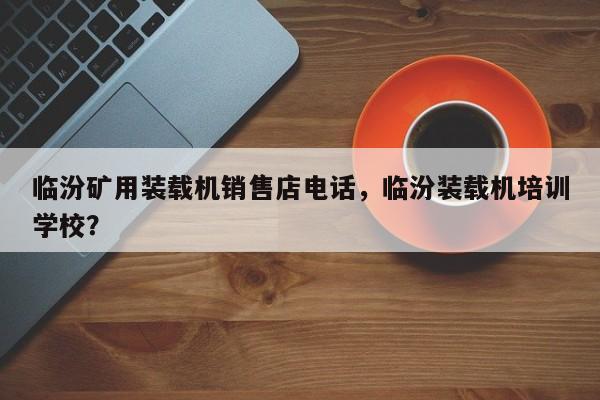 臨汾礦用裝載機銷售店電話，臨汾裝載機培訓(xùn)學(xué)校？