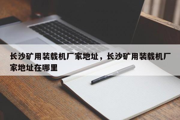 長沙礦用裝載機(jī)廠家地址，長沙礦用裝載機(jī)廠家地址在哪里