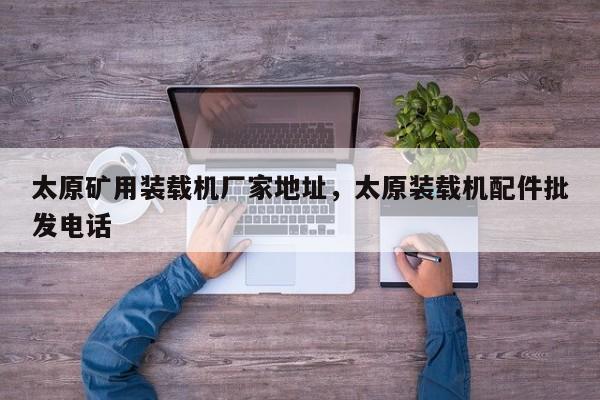 太原礦用裝載機(jī)廠家地址，太原裝載機(jī)配件批發(fā)電話