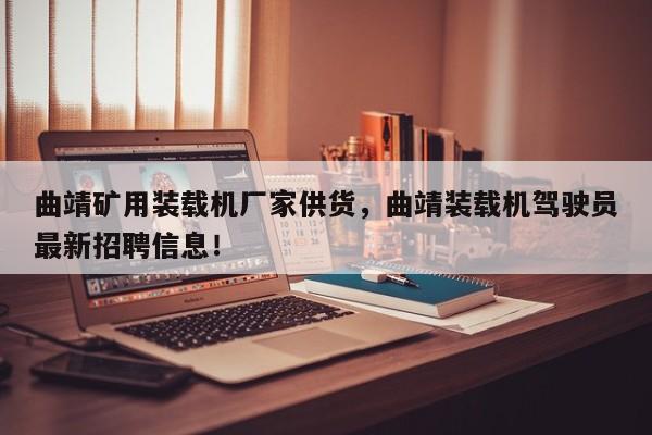 曲靖礦用裝載機廠家供貨，曲靖裝載機駕駛員最新招聘信息！