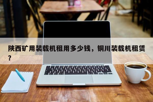 陜西礦用裝載機(jī)租用多少錢(qián)，銅川裝載機(jī)租賃？