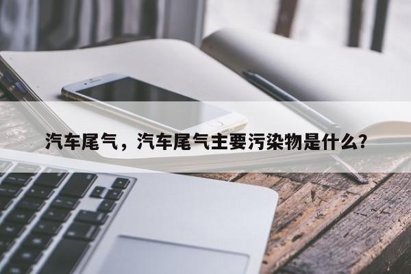 汽車尾氣，汽車尾氣主要污染物是什么？