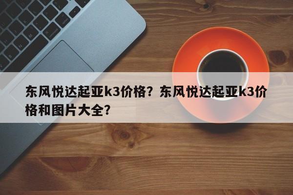 東風悅達起亞k3價格？東風悅達起亞k3價格和圖片大全？