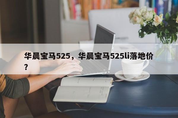 華晨寶馬525，華晨寶馬525li落地價(jià)？