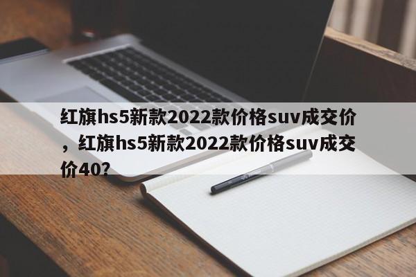 紅旗hs5新款2022款價格suv成交價，紅旗hs5新款2022款價格suv成交價40？