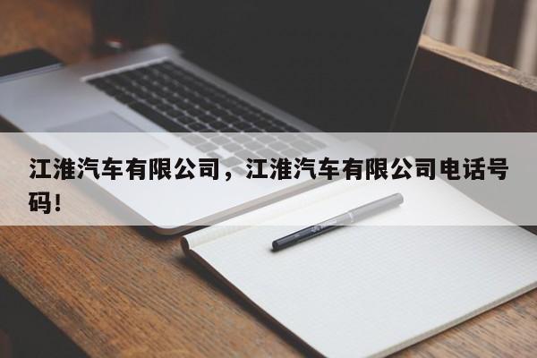 江淮汽車(chē)有限公司，江淮汽車(chē)有限公司電話號(hào)碼！