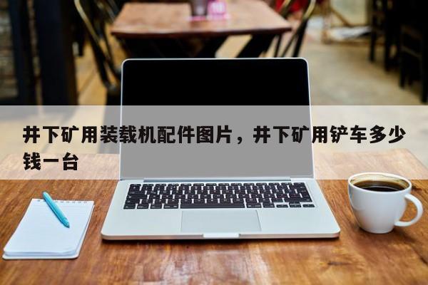 井下礦用裝載機配件圖片，井下礦用鏟車多少錢一臺