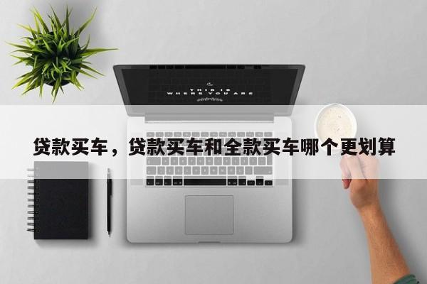 貸款買車，貸款買車和全款買車哪個更劃算