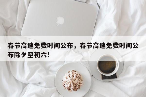 春節(jié)高速免費時間公布，春節(jié)高速免費時間公布除夕至初六!