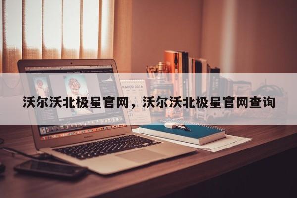 沃爾沃北極星官網(wǎng)，沃爾沃北極星官網(wǎng)查詢