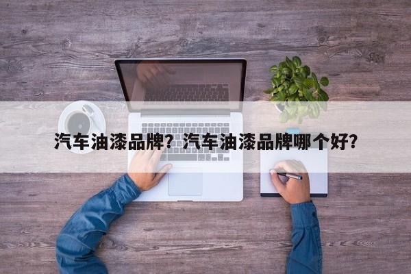 汽車油漆品牌？汽車油漆品牌哪個(gè)好？