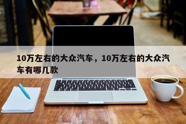 10萬(wàn)左右的大眾汽車，10萬(wàn)左右的大眾汽車有哪幾款