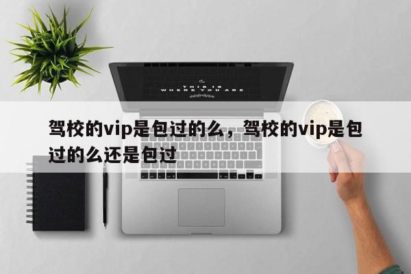 駕校的vip是包過的么，駕校的vip是包過的么還是包過