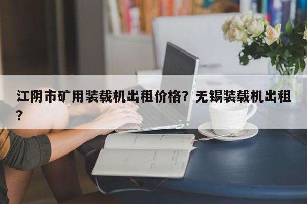 江陰市礦用裝載機(jī)出租價(jià)格？無(wú)錫裝載機(jī)出租？