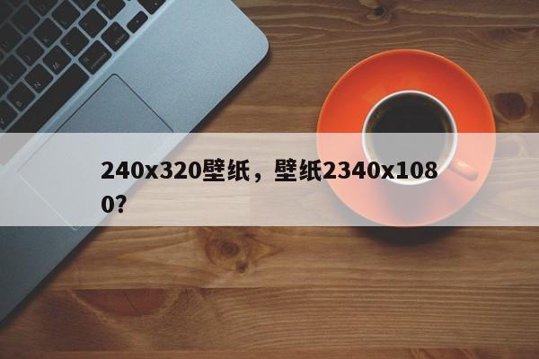 240x320壁紙，壁紙2340x1080？