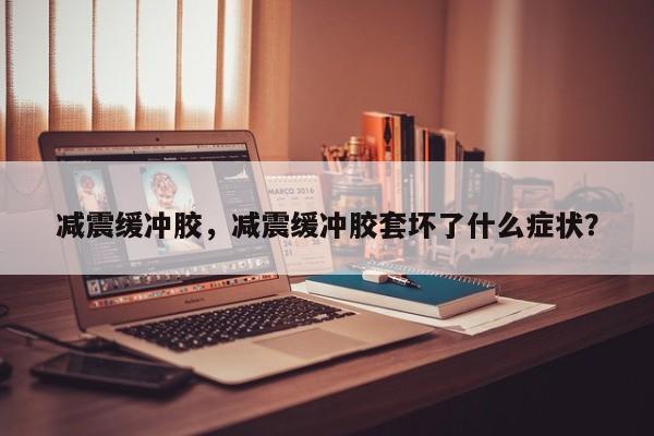 減震緩沖膠，減震緩沖膠套壞了什么癥狀？