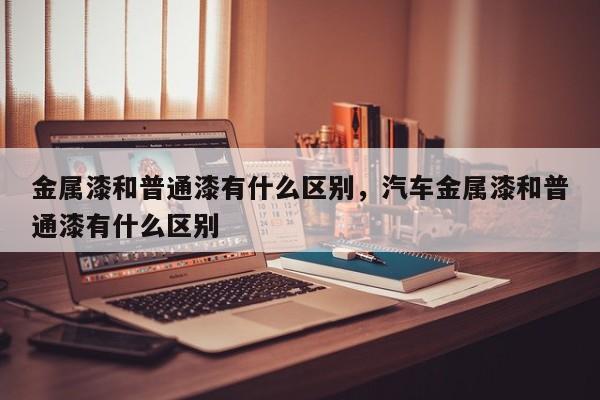 金屬漆和普通漆有什么區(qū)別，汽車金屬漆和普通漆有什么區(qū)別