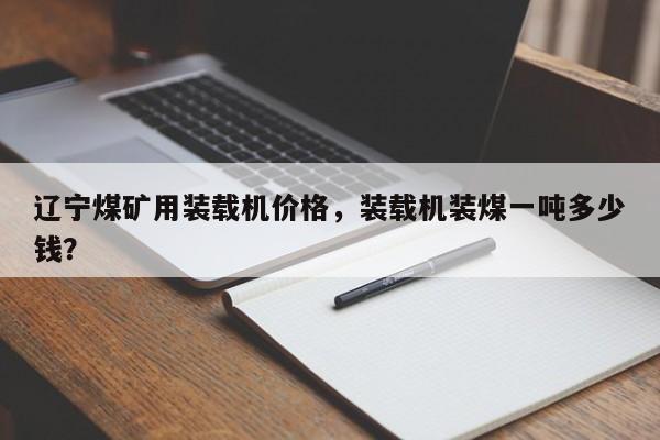 遼寧煤礦用裝載機(jī)價(jià)格，裝載機(jī)裝煤一噸多少錢(qián)？