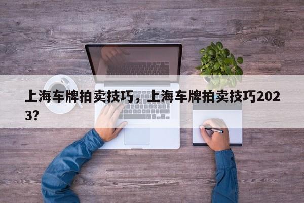 上海車牌拍賣技巧，上海車牌拍賣技巧2023？