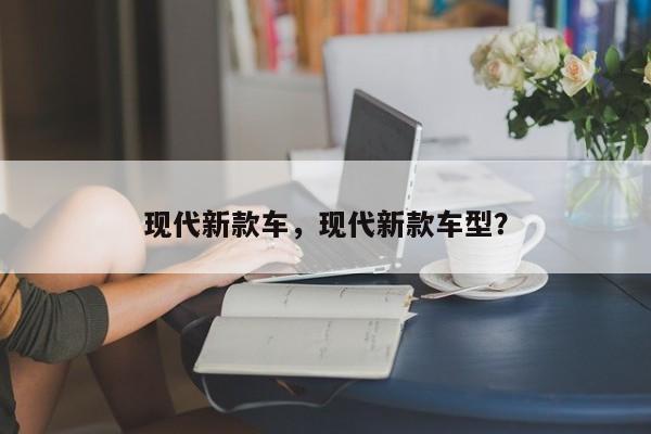 現(xiàn)代新款車，現(xiàn)代新款車型？