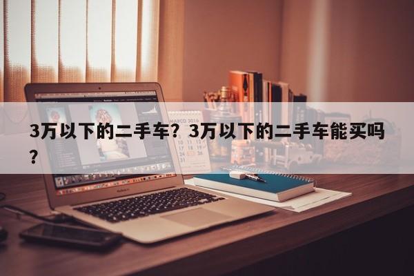 3萬(wàn)以下的二手車(chē)？3萬(wàn)以下的二手車(chē)能買(mǎi)嗎？