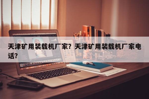 天津礦用裝載機(jī)廠家？天津礦用裝載機(jī)廠家電話？