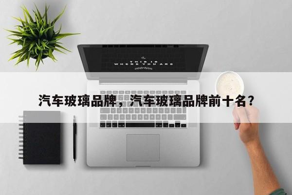 汽車玻璃品牌，汽車玻璃品牌前十名？