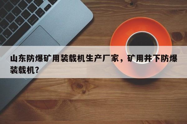 山東防爆礦用裝載機(jī)生產(chǎn)廠家，礦用井下防爆裝載機(jī)？