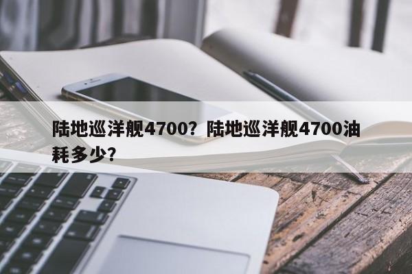 陸地巡洋艦4700？陸地巡洋艦4700油耗多少？