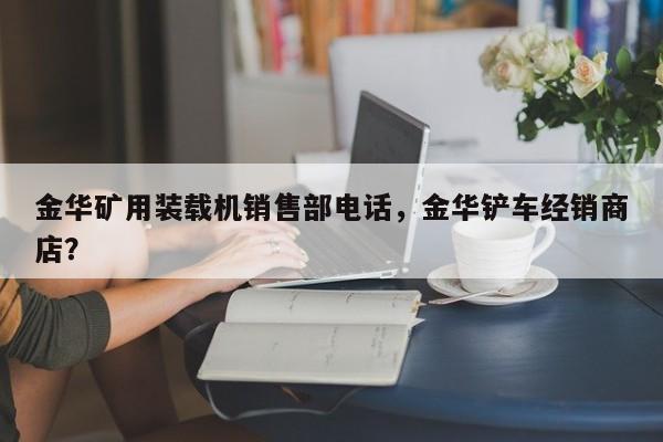 金華礦用裝載機(jī)銷售部電話，金華鏟車經(jīng)銷商店？