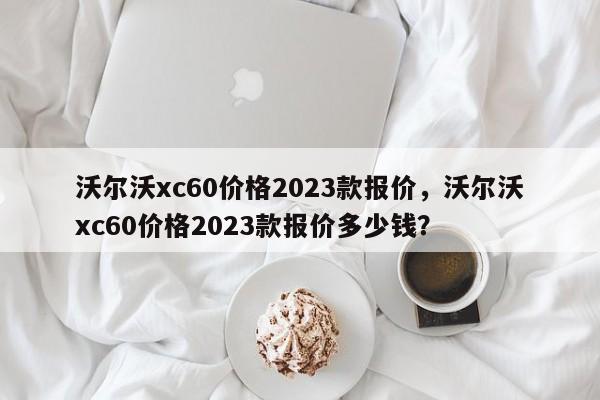 沃爾沃xc60價(jià)格2023款報(bào)價(jià)，沃爾沃xc60價(jià)格2023款報(bào)價(jià)多少錢？