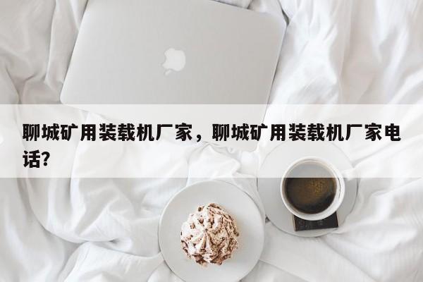 聊城礦用裝載機廠家，聊城礦用裝載機廠家電話？
