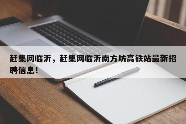 趕集網(wǎng)臨沂，趕集網(wǎng)臨沂南方坊高鐵站最新招聘信息！