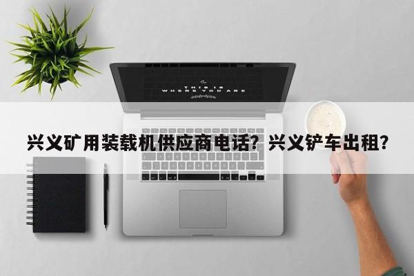 興義礦用裝載機(jī)供應(yīng)商電話？興義鏟車出租？
