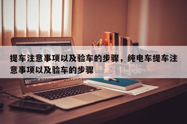 提車注意事項(xiàng)以及驗(yàn)車的步驟，純電車提車注意事項(xiàng)以及驗(yàn)車的步驟