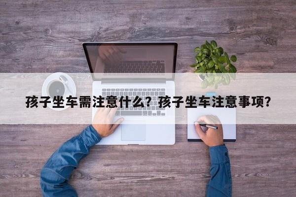孩子坐車需注意什么？孩子坐車注意事項(xiàng)？