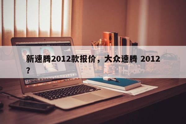 新速騰2012款報價，大眾速騰 2012？