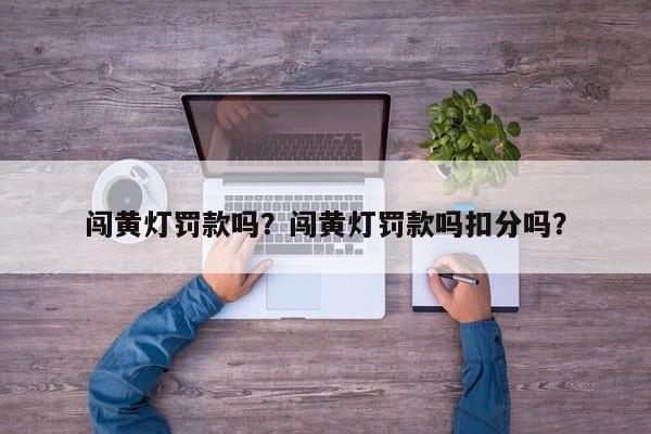 闖黃燈罰款嗎？闖黃燈罰款嗎扣分嗎？