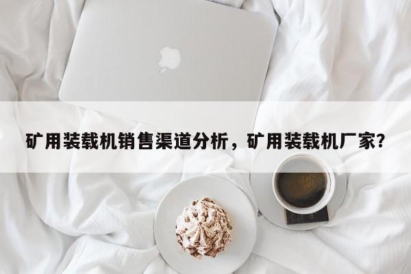 礦用裝載機銷售渠道分析，礦用裝載機廠家？