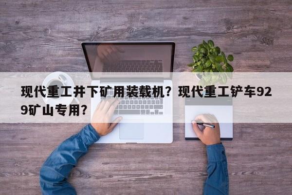 現(xiàn)代重工井下礦用裝載機？現(xiàn)代重工鏟車929礦山專用？