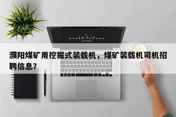 濮陽煤礦用挖掘式裝載機(jī)，煤礦裝載機(jī)司機(jī)招聘信息？