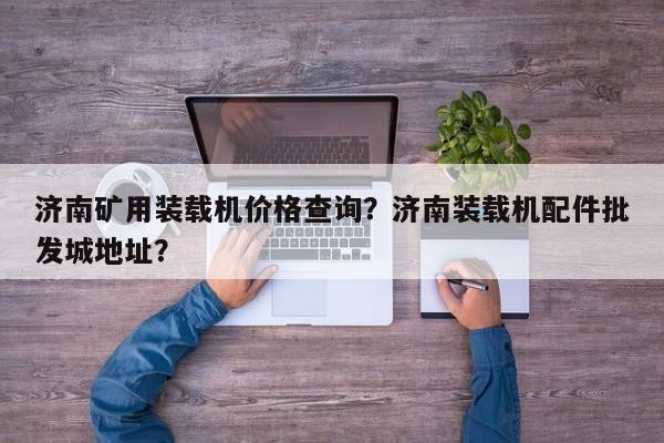 濟(jì)南礦用裝載機(jī)價(jià)格查詢(xún)？濟(jì)南裝載機(jī)配件批發(fā)城地址？