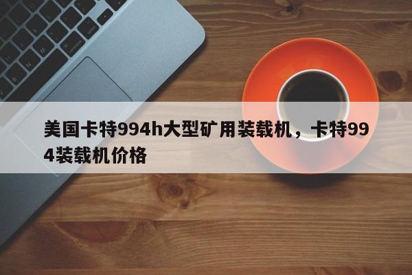 美國卡特994h大型礦用裝載機(jī)，卡特994裝載機(jī)價格