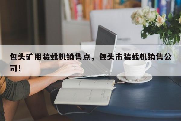 包頭礦用裝載機(jī)銷售點(diǎn)，包頭市裝載機(jī)銷售公司！