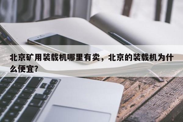 北京礦用裝載機(jī)哪里有賣，北京的裝載機(jī)為什么便宜？