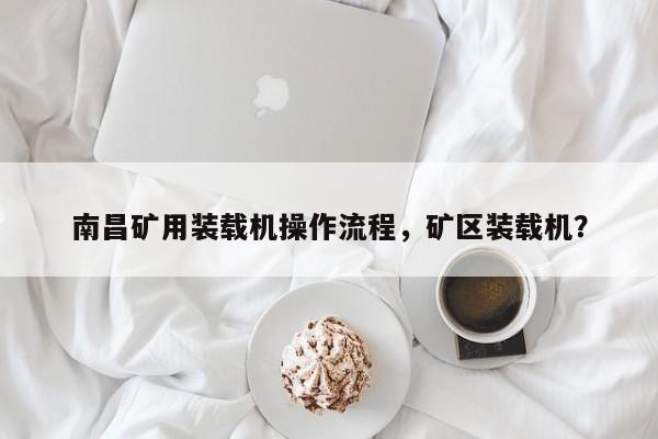 南昌礦用裝載機(jī)操作流程，礦區(qū)裝載機(jī)？