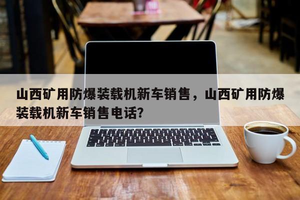 山西礦用防爆裝載機新車銷售，山西礦用防爆裝載機新車銷售電話？