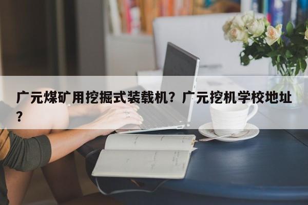 廣元煤礦用挖掘式裝載機？廣元挖機學校地址？